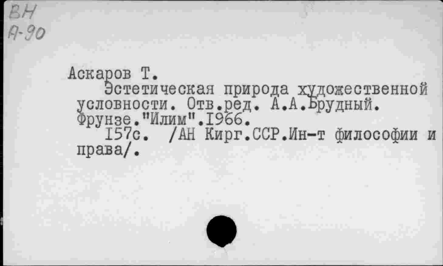 ﻿кн
Аскаров Т.
эстетическая природа художественной условности. Отв.ред. А.А.Брудный. Фрунзе. ’’Илим” .1966.
157с. /АН Кирг.ССР.Ин-т философии и права/.